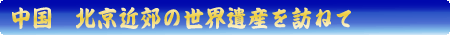 中国　北京近郊の世界遺産を訪ねて